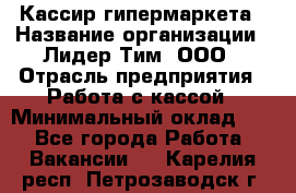 Кассир гипермаркета › Название организации ­ Лидер Тим, ООО › Отрасль предприятия ­ Работа с кассой › Минимальный оклад ­ 1 - Все города Работа » Вакансии   . Карелия респ.,Петрозаводск г.